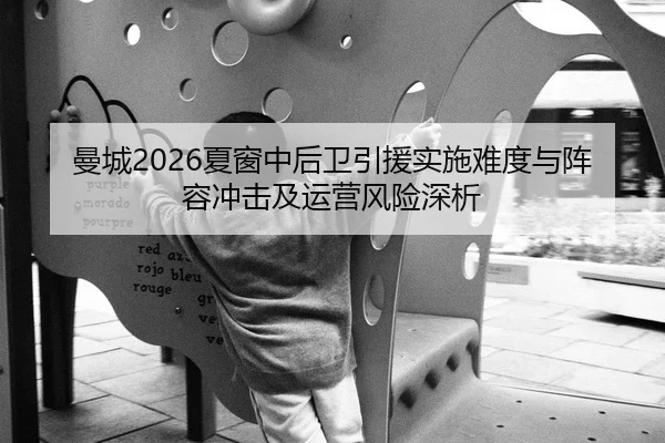 曼城2026夏窗中后卫引援实施难度与阵容冲击及运营风险深析