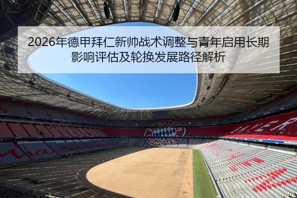 2026年德甲拜仁新帅战术调整与青年启用长期影响评估及轮换发展路径解析