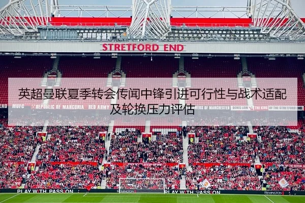 英超曼联夏季转会传闻中锋引进可行性与战术适配及轮换压力评估